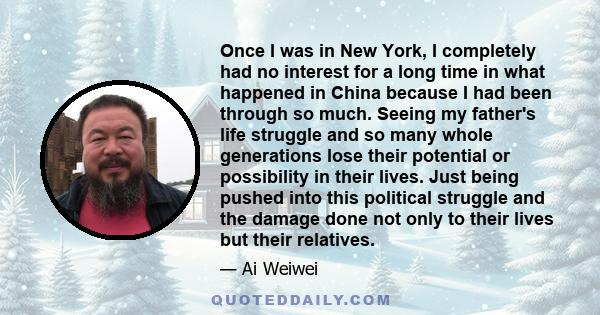 Once I was in New York, I completely had no interest for a long time in what happened in China because I had been through so much. Seeing my father's life struggle and so many whole generations lose their potential or