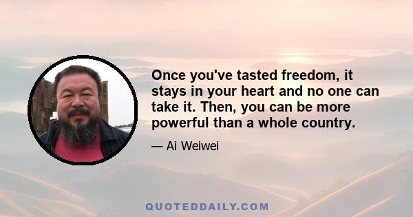 Once you've tasted freedom, it stays in your heart and no one can take it. Then, you can be more powerful than a whole country.