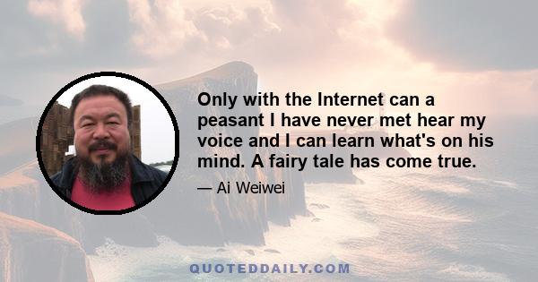 Only with the Internet can a peasant I have never met hear my voice and I can learn what's on his mind. A fairy tale has come true.