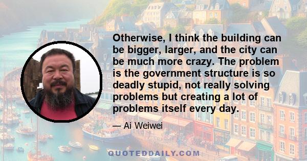 Otherwise, I think the building can be bigger, larger, and the city can be much more crazy. The problem is the government structure is so deadly stupid, not really solving problems but creating a lot of problems itself