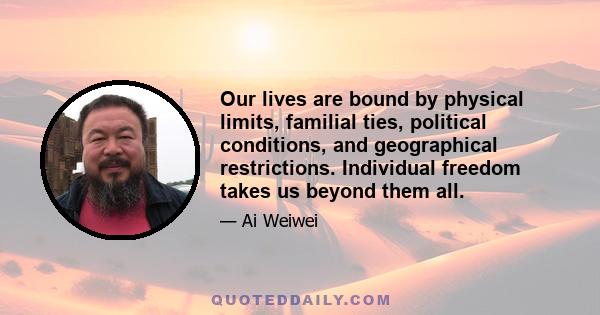 Our lives are bound by physical limits, familial ties, political conditions, and geographical restrictions. Individual freedom takes us beyond them all.