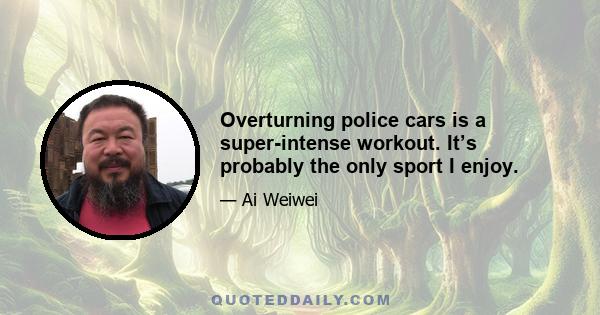 Overturning police cars is a super-intense workout. It’s probably the only sport I enjoy.