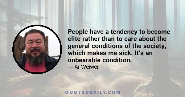 People have a tendency to become elite rather than to care about the general conditions of the society, which makes me sick. It's an unbearable condition.