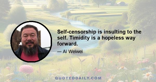 Self-censorship is insulting to the self. Timidity is a hopeless way forward.