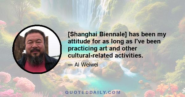 [Shanghai Biennale] has been my attitude for as long as I've been practicing art and other cultural-related activities.