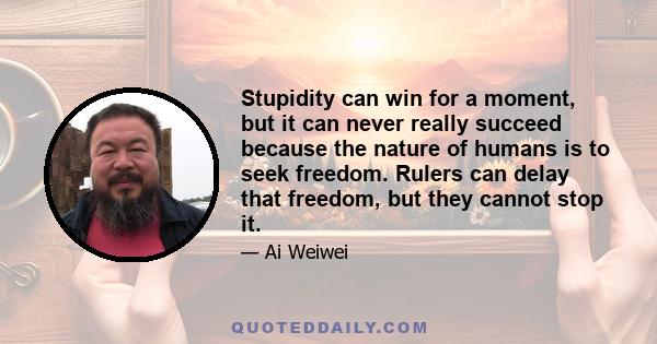 Stupidity can win for a moment, but it can never really succeed because the nature of humans is to seek freedom. Rulers can delay that freedom, but they cannot stop it.