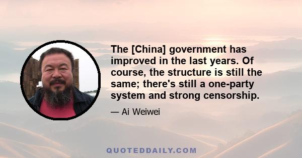 The [China] government has improved in the last years. Of course, the structure is still the same; there's still a one-party system and strong censorship.