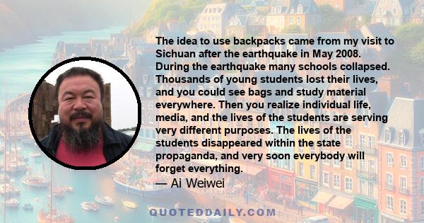 The idea to use backpacks came from my visit to Sichuan after the earthquake in May 2008. During the earthquake many schools collapsed. Thousands of young students lost their lives, and you could see bags and study