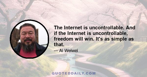 The Internet is uncontrollable. And if the Internet is uncontrollable, freedom will win. It's as simple as that.