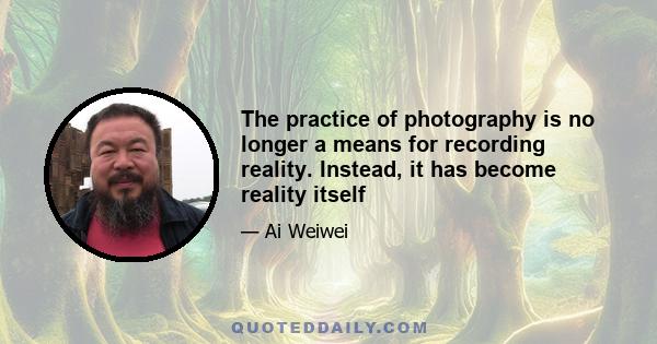 The practice of photography is no longer a means for recording reality. Instead, it has become reality itself