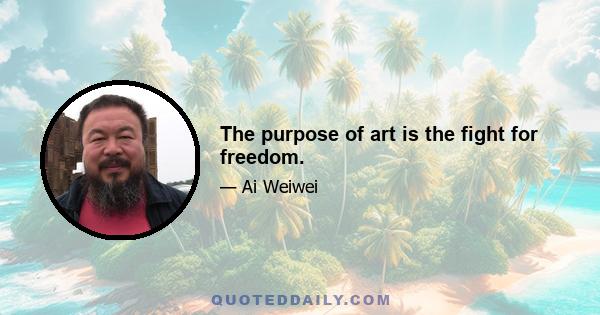 The purpose of art is the fight for freedom.