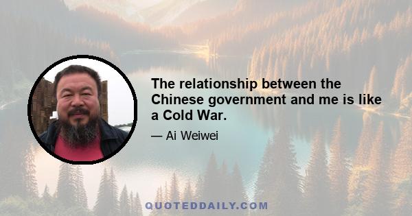 The relationship between the Chinese government and me is like a Cold War.