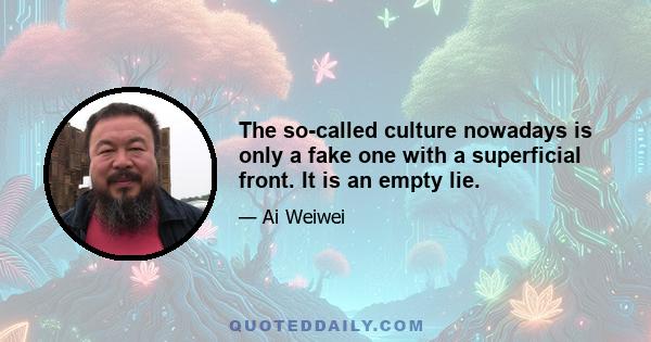 The so-called culture nowadays is only a fake one with a superficial front. It is an empty lie.