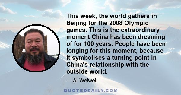 This week, the world gathers in Beijing for the 2008 Olympic games. This is the extraordinary moment China has been dreaming of for 100 years. People have been longing for this moment, because it symbolises a turning