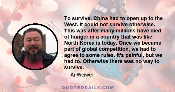 To survive, China had to open up to the West. It could not survive otherwise. This was after many millions have died of hunger in a country that was like North Korea is today. Once we became part of global competition,