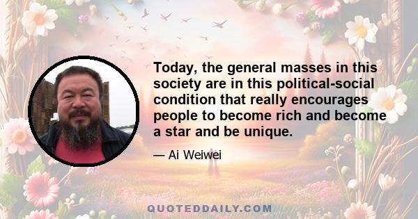 Today, the general masses in this society are in this political-social condition that really encourages people to become rich and become a star and be unique.