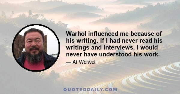 Warhol influenced me because of his writing. If I had never read his writings and interviews, I would never have understood his work.