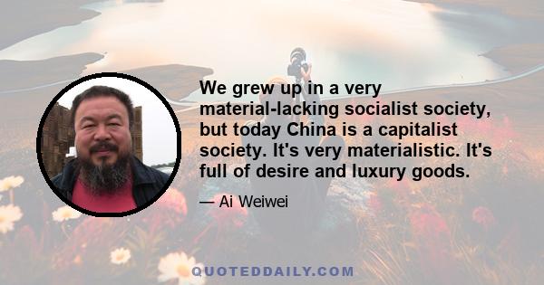 We grew up in a very material-lacking socialist society, but today China is a capitalist society. It's very materialistic. It's full of desire and luxury goods.