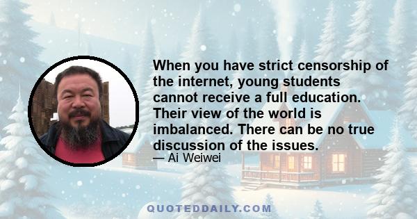 When you have strict censorship of the internet, young students cannot receive a full education. Their view of the world is imbalanced. There can be no true discussion of the issues.