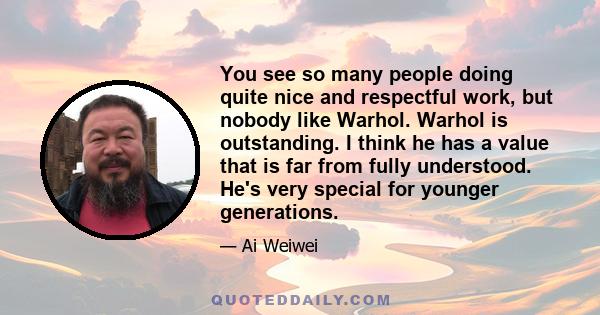 You see so many people doing quite nice and respectful work, but nobody like Warhol. Warhol is outstanding. I think he has a value that is far from fully understood. He's very special for younger generations.