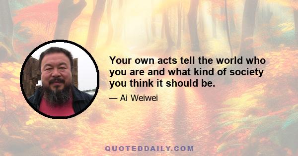 Your own acts tell the world who you are and what kind of society you think it should be.