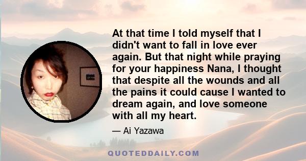 At that time I told myself that I didn't want to fall in love ever again. But that night while praying for your happiness Nana, I thought that despite all the wounds and all the pains it could cause I wanted to dream