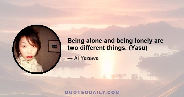 Being alone and being lonely are two different things. (Yasu)