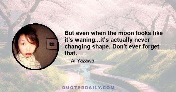 But even when the moon looks like it's waning...it's actually never changing shape. Don't ever forget that.