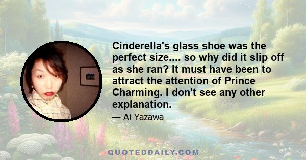 Cinderella's glass shoe was the perfect size.... so why did it slip off as she ran? It must have been to attract the attention of Prince Charming. I don't see any other explanation.