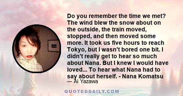 Do you remember the time we met? The wind blew the snow about on the outside, the train moved, stopped, and then moved some more. It took us five hours to reach Tokyo, but I wasn't bored one bit. I didn't really get to