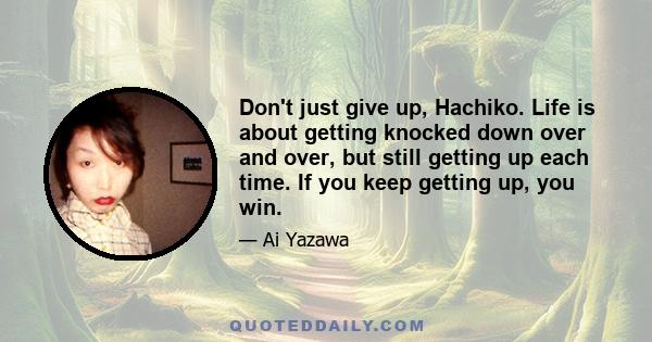 Don't just give up, Hachiko. Life is about getting knocked down over and over, but still getting up each time. If you keep getting up, you win.