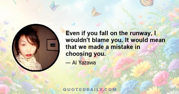 Even if you fall on the runway, I wouldn't blame you. It would mean that we made a mistake in choosing you.