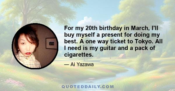 For my 20th birthday in March, I'll buy myself a present for doing my best. A one way ticket to Tokyo. All I need is my guitar and a pack of cigarettes.