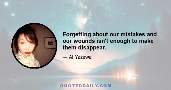 Forgetting about our mistakes and our wounds isn't enough to make them disappear.