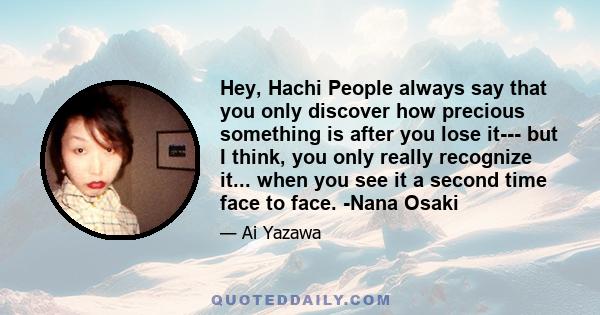 Hey, Hachi People always say that you only discover how precious something is after you lose it--- but I think, you only really recognize it... when you see it a second time face to face. -Nana Osaki