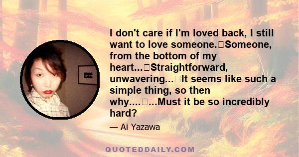 I don't care if I'm loved back, I still want to love someone.�Someone, from the bottom of my heart...�Straightforward, unwavering...�It seems like such a simple thing, so then why....�...Must it be so incredibly hard?