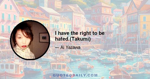 I have the right to be hated.(Takumi)