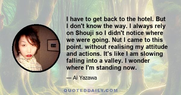 I have to get back to the hotel. But I don't know the way. I always rely on Shouji so I didn't notice where we were going. Nut I came to this point. without realising my attitude and actions. It's like I am slowing