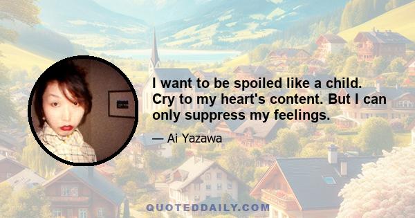 I want to be spoiled like a child. Cry to my heart's content. But I can only suppress my feelings.