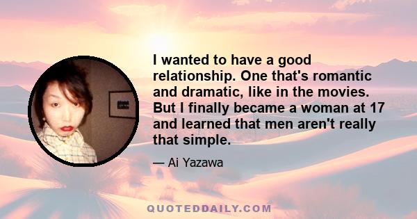 I wanted to have a good relationship. One that's romantic and dramatic, like in the movies. But I finally became a woman at 17 and learned that men aren't really that simple.