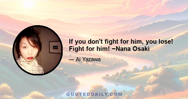 If you don't fight for him, you lose! Fight for him! ~Nana Osaki