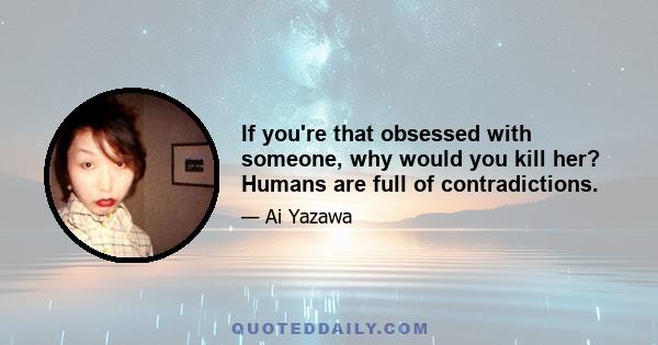 If you're that obsessed with someone, why would you kill her? Humans are full of contradictions.