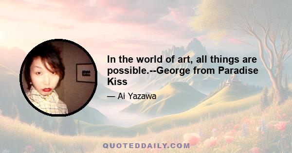 In the world of art, all things are possible.--George from Paradise Kiss