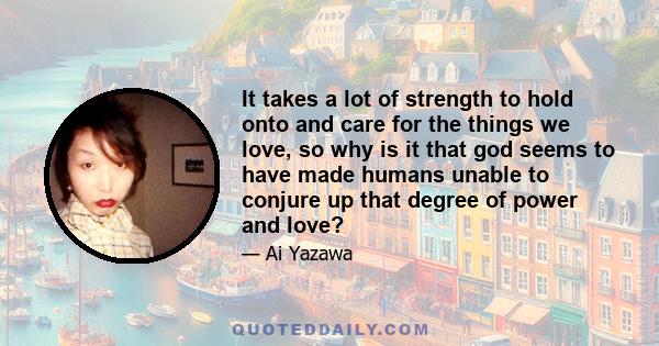 It takes a lot of strength to hold onto and care for the things we love, so why is it that god seems to have made humans unable to conjure up that degree of power and love?