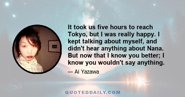 It took us five hours to reach Tokyo, but I was really happy. I kept talking about myself, and didn't hear anything about Nana. But now that I know you better; I know you wouldn't say anything.