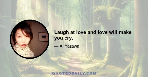 Laugh at love and love will make you cry.