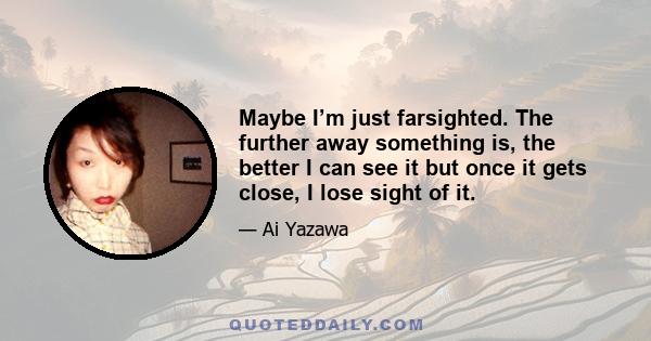 Maybe I’m just farsighted. The further away something is, the better I can see it but once it gets close, I lose sight of it.