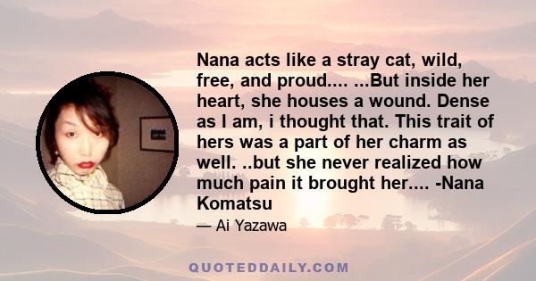 Nana acts like a stray cat, wild, free, and proud.... ...But inside her heart, she houses a wound. Dense as I am, i thought that. This trait of hers was a part of her charm as well. ..but she never realized how much