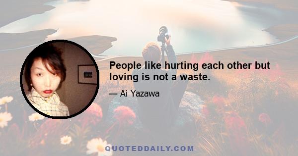 People like hurting each other but loving is not a waste.