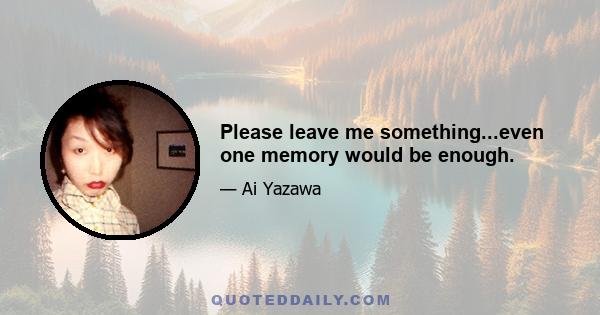 Please leave me something...even one memory would be enough.